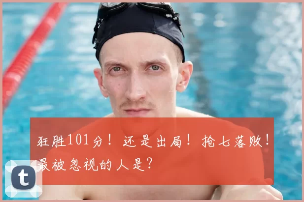 狂胜101分！还是出局！抢七落败！最被忽视的人是？