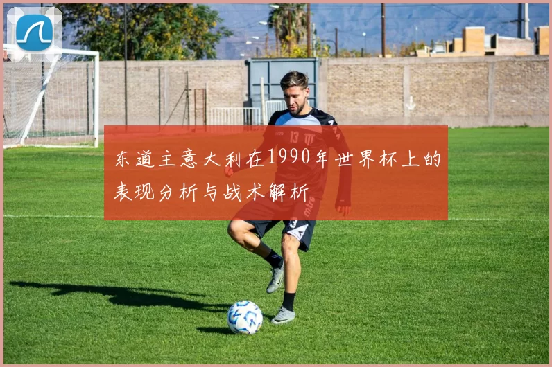 东道主意大利在1990年世界杯上的表现分析与战术解析