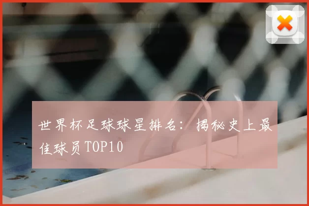 世界杯足球球星排名：揭秘史上最佳球员TOP10
