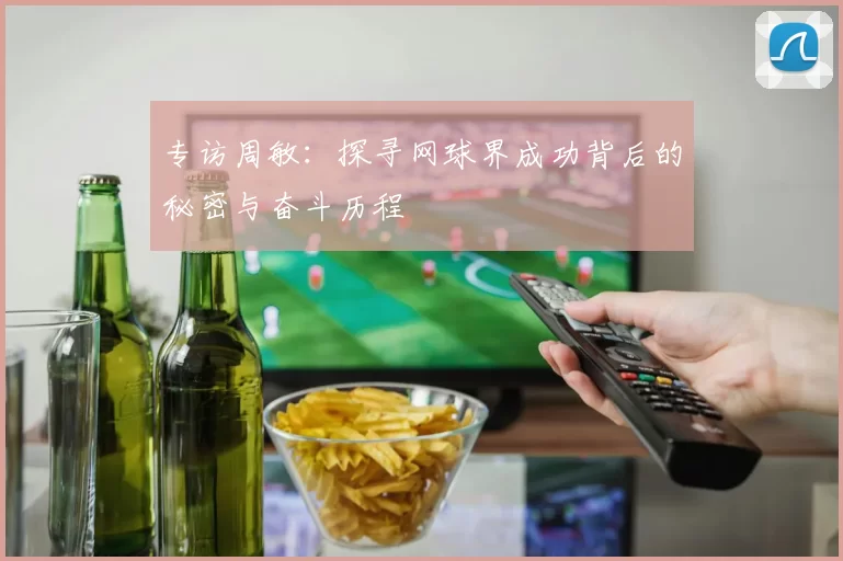专访周敏：探寻网球界成功背后的秘密与奋斗历程