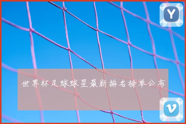 世界杯足球球星最新排名榜单公布