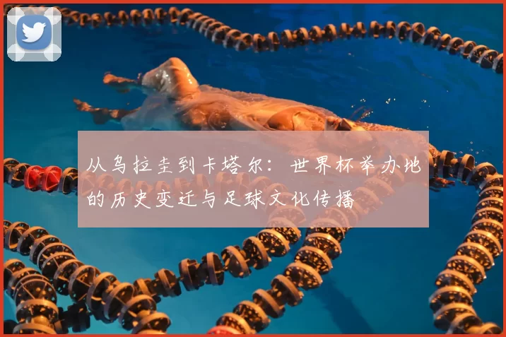 从乌拉圭到卡塔尔:世界杯举办地的历史变迁与足球文化传播