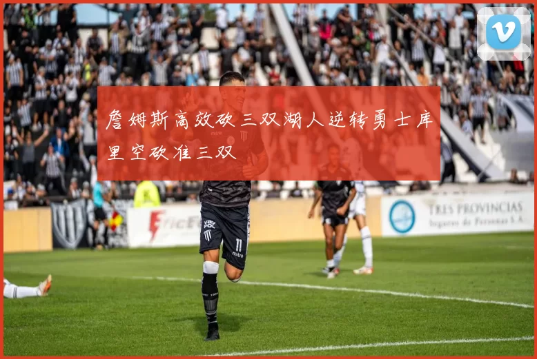 詹姆斯高效砍三双湖人逆转勇士库里空砍准三双