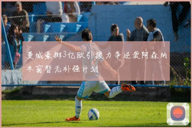 曼城豪掷3亿欧引援力争逆袭阿森纳冬窗暂无补强计划