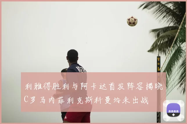利雅得胜利与阿卡达首发阵容揭晓C罗马内菲利克斯科曼均未出战