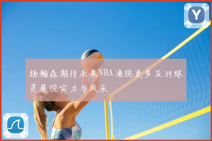 杨瀚森期待未来NBA涌现更多亚洲球员展现实力与风采