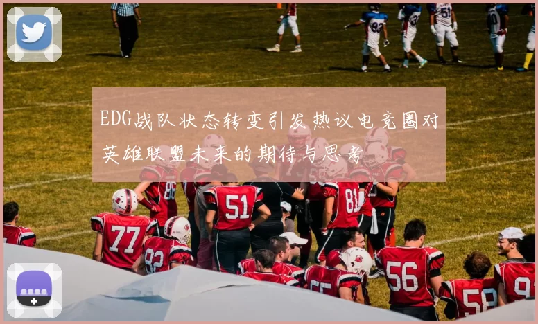 EDG战队状态转变引发热议电竞圈对英雄联盟未来的期待与思考