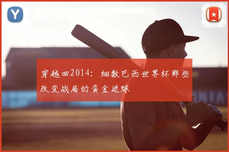 穿越回2014：细数巴西世界杯那些改变战局的黄金进球