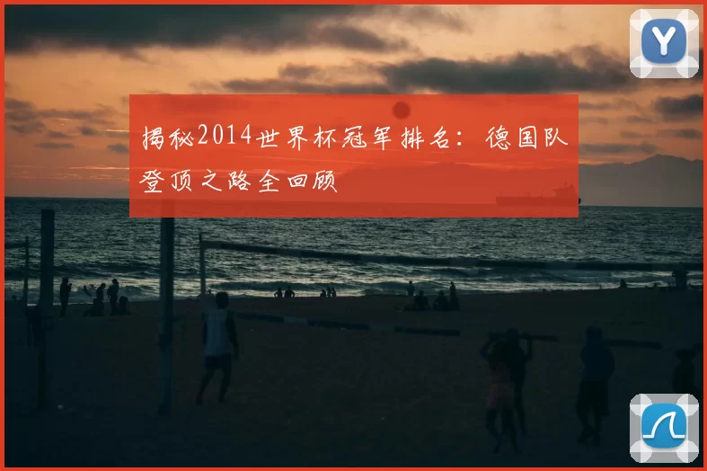 揭秘2014世界杯冠军排名：德国队登顶之路全回顾
