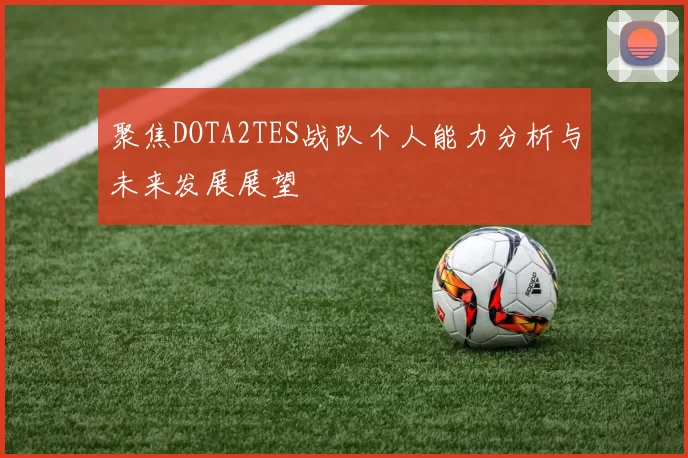 聚焦DOTA2TES战队个人能力分析与未来发展展望