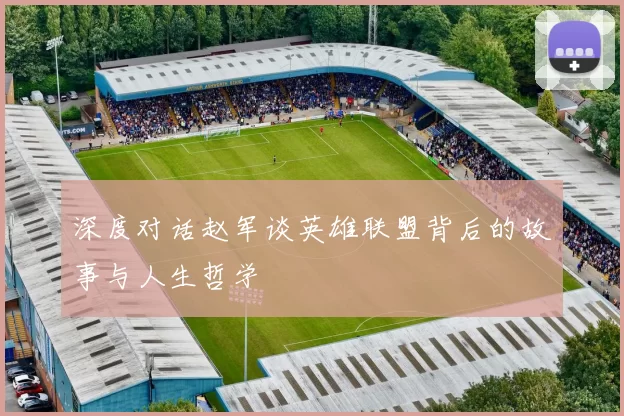 深度对话赵军谈英雄联盟背后的故事与人生哲学