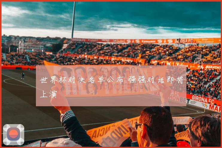 世界杯对决名单公布 强强对话即将上演