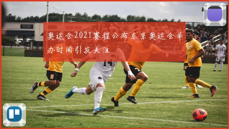 奥运会2021赛程公布东京奥运会举办时间引发关注
