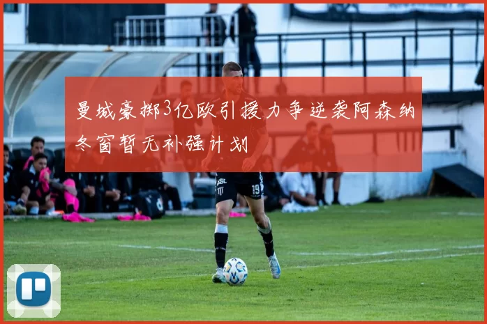 曼城豪掷3亿欧引援力争逆袭阿森纳冬窗暂无补强计划