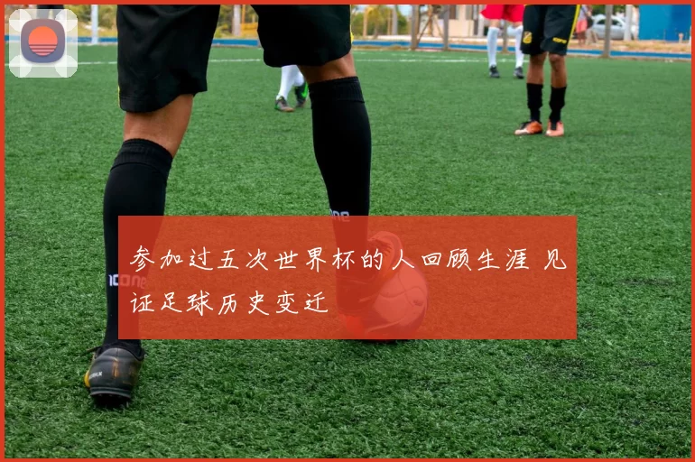 参加过五次世界杯的人回顾生涯 见证足球历史变迁
