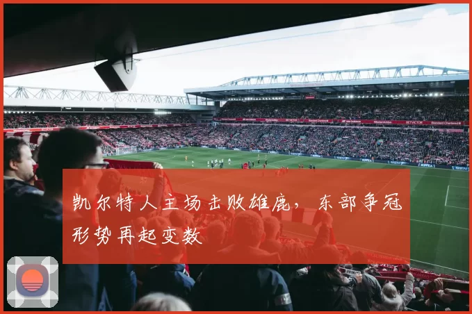 凯尔特人主场击败雄鹿，东部争冠形势再起变数