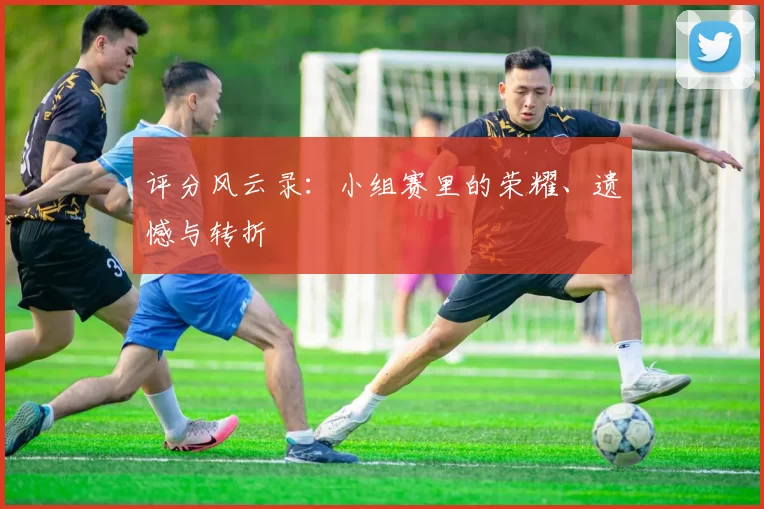 评分风云录:小组赛里的荣耀、遗憾与转折