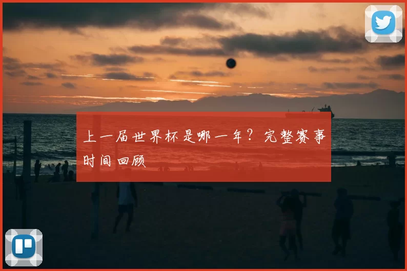 上一届世界杯是哪一年?完整赛事时间回顾