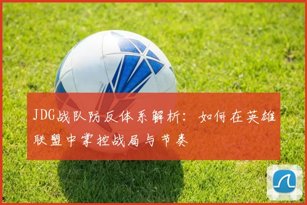 JDG战队防反体系解析:如何在英雄联盟中掌控战局与节奏