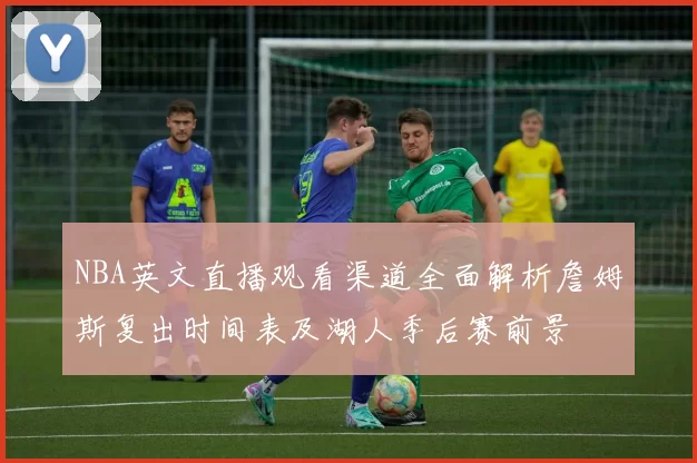 NBA英文直播观看渠道全面解析詹姆斯复出时间表及湖人季后赛前景
