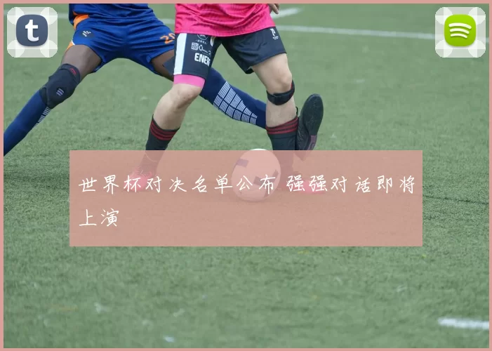 世界杯对决名单公布 强强对话即将上演