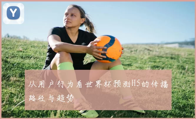 从用户行为看世界杯预测H5的传播路径与趋势