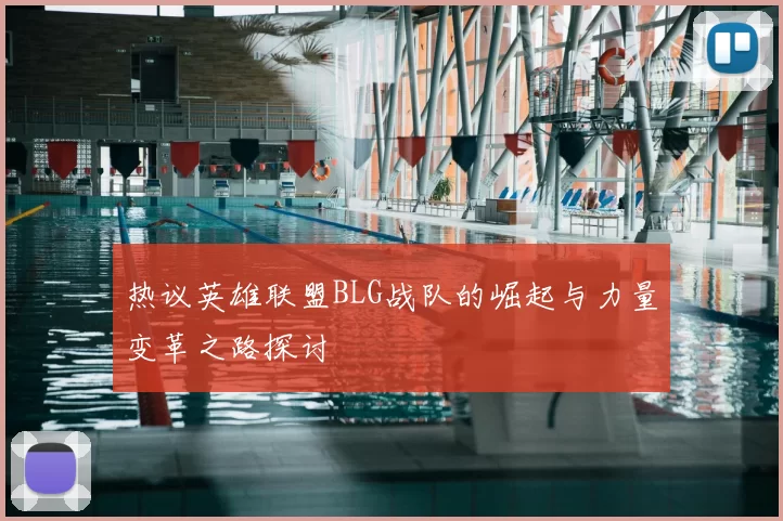 热议英雄联盟BLG战队的崛起与力量变革之路探讨