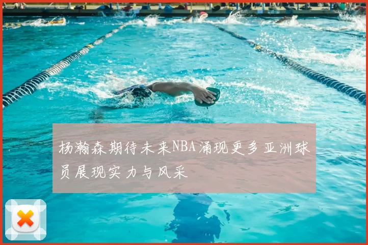 杨瀚森期待未来NBA涌现更多亚洲球员展现实力与风采