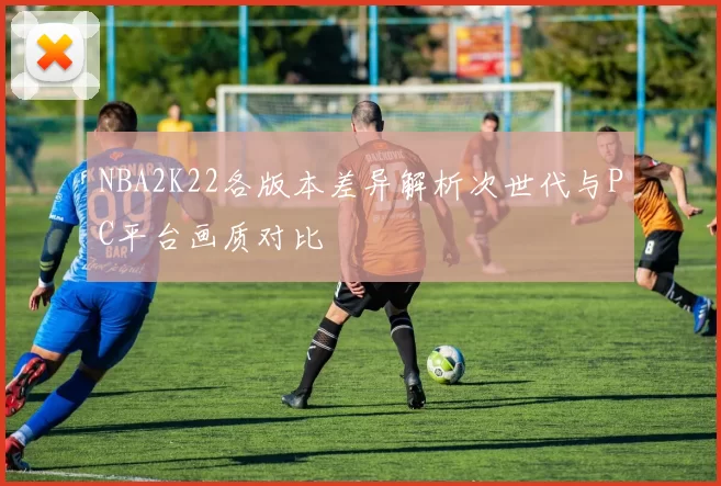 NBA2K22各版本差异解析次世代与PC平台画质对比