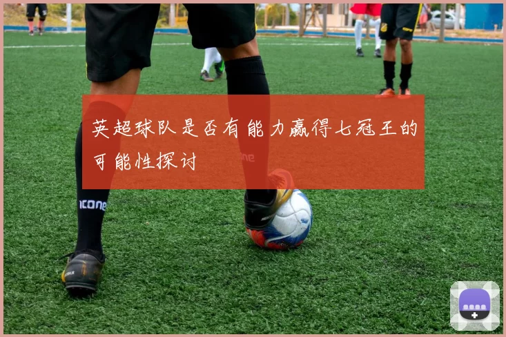 英超球队是否有能力赢得七冠王的可能性探讨