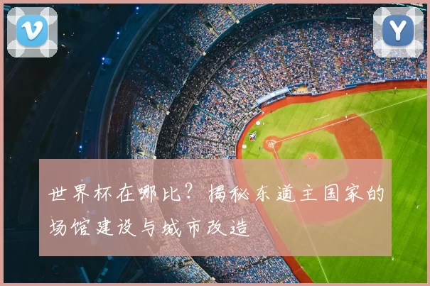 世界杯在哪比？揭秘东道主国家的场馆建设与城市改造