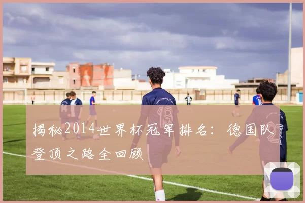 揭秘2014世界杯冠军排名:德国队登顶之路全回顾