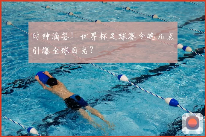 时钟滴答!世界杯足球赛今晚几点引爆全球目光?
