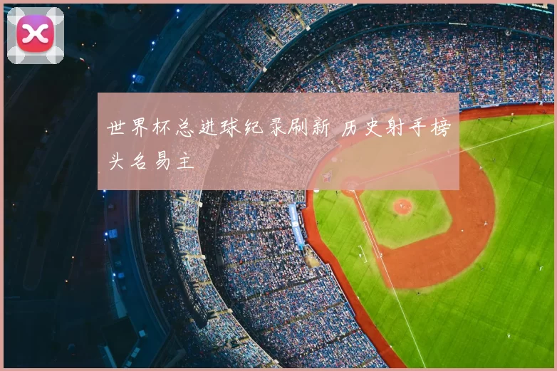 世界杯总进球纪录刷新 历史射手榜头名易主