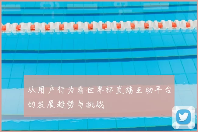 从用户行为看世界杯直播互动平台的发展趋势与挑战