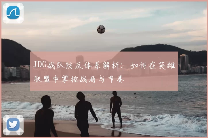 JDG战队防反体系解析：如何在英雄联盟中掌控战局与节奏