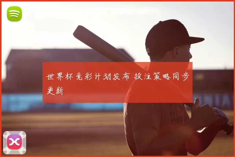世界杯竞彩计划发布 投注策略同步更新
