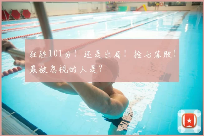 狂胜101分！还是出局！抢七落败！最被忽视的人是？