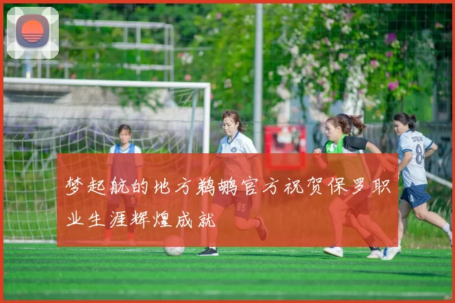 梦起航的地方鹈鹕官方祝贺保罗职业生涯辉煌成就