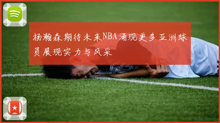 杨瀚森期待未来NBA涌现更多亚洲球员展现实力与风采