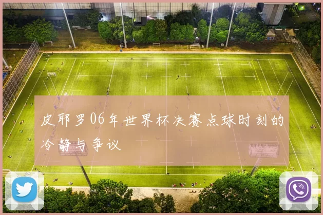 皮耶罗06年世界杯决赛点球时刻的冷静与争议