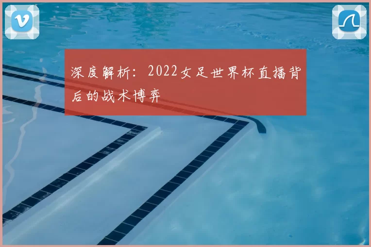 深度解析：2022女足世界杯直播背后的战术博弈