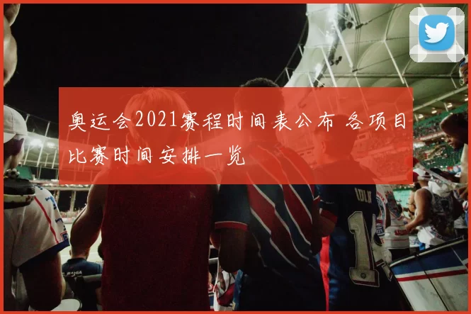 奥运会2021赛程时间表公布 各项目比赛时间安排一览