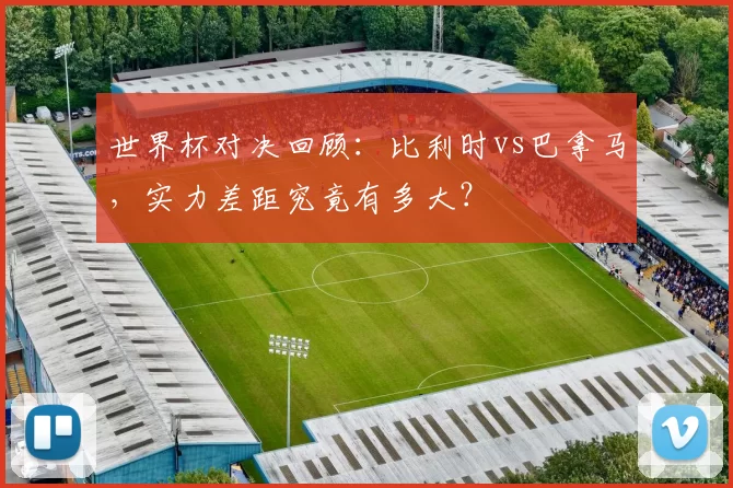 世界杯对决回顾：比利时vs巴拿马，实力差距究竟有多大？