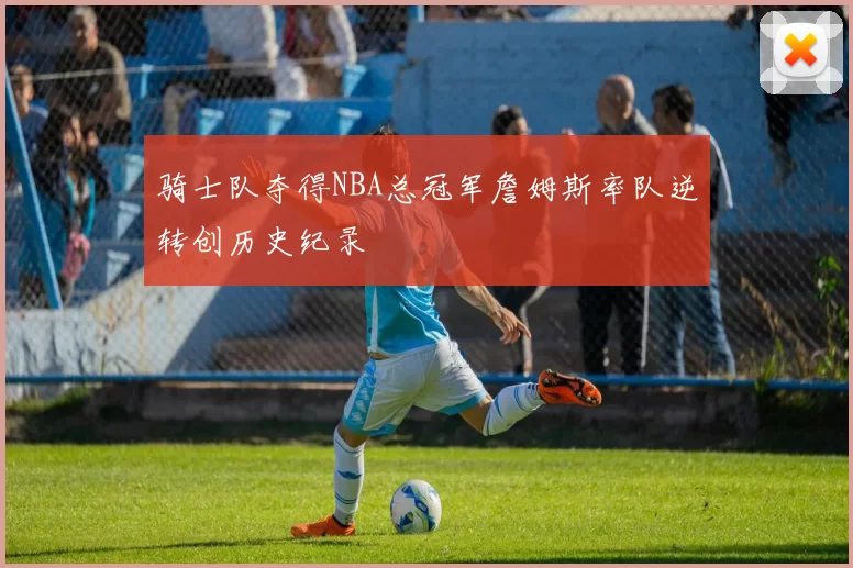 骑士队夺得NBA总冠军詹姆斯率队逆转创历史纪录